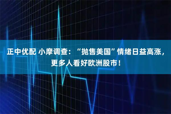 正中优配 小摩调查:“抛售美国”情绪日益高涨,更多人看好欧洲股市!