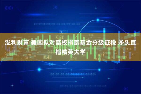 泓利财富 美国拟对高校捐赠基金分级征税 矛头直指精英大学