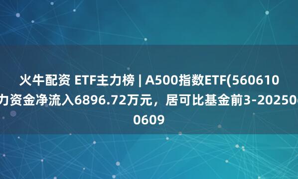 火牛配资 ETF主力榜 | A500指数ETF(560610)主力资金净流入6896.72万元，居可比基金前3-20250609