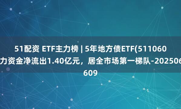 51配资 ETF主力榜 | 5年地方债ETF(511060)主力资金净流出1.40亿元，居全市场第一梯队-20250609