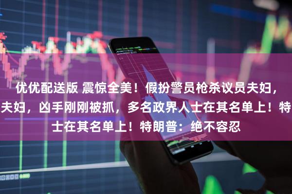 优优配送版 震惊全美！假扮警员枪杀议员夫妇，枪伤另一对议员夫妇，凶手刚刚被抓，多名政界人士在其名单上！特朗普：绝不容忍