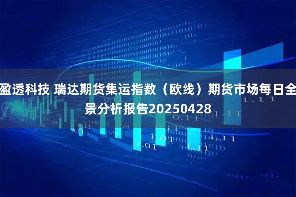 盈透科技 瑞达期货集运指数（欧线）期货市场每日全景分析报告20250428