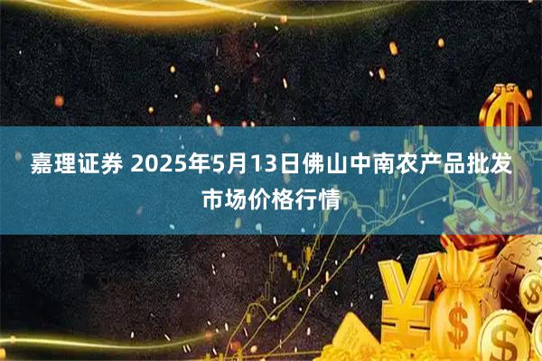 嘉理证券 2025年5月13日佛山中南农产品批发市场价格行情