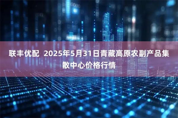 联丰优配  2025年5月31日青藏高原农副产品集散中心价格行情