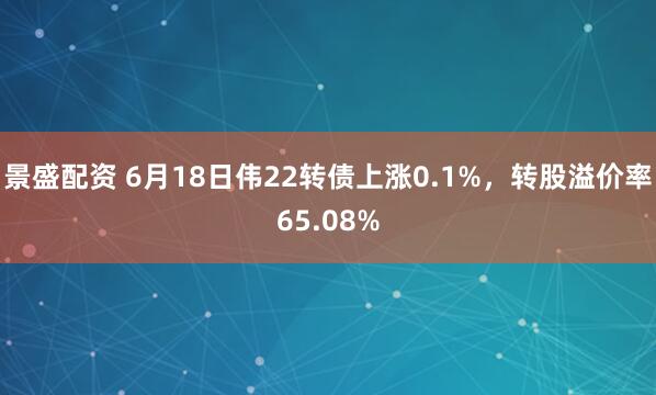 景盛配资 6月18日伟22转债上涨0.1%，转股溢价率65.08%