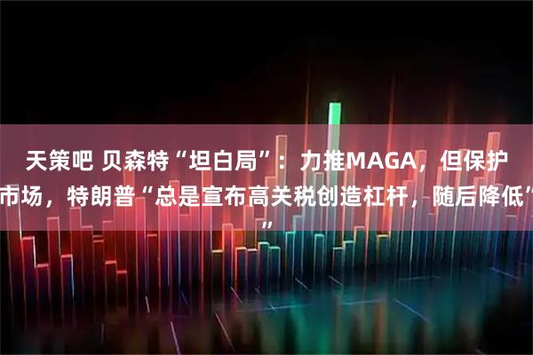 天策吧 贝森特“坦白局”：力推MAGA，但保护市场，特朗普“总是宣布高关税创造杠杆，随后降低”