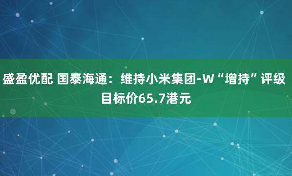 盛盈优配 国泰海通：维持小米集团-W“增持”评级 目标价65.7港元