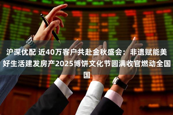 沪深优配 近40万客户共赴金秋盛会：非遗赋能美好生活建发房产2025博饼文化节圆满收官燃动全国