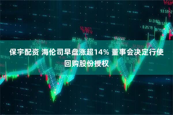 保宇配资 海伦司早盘涨超14% 董事会决定行使回购股份授权