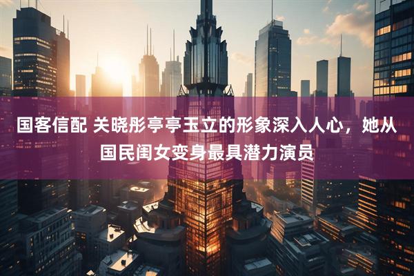 国客信配 关晓彤亭亭玉立的形象深入人心,她从国民闺女变身最具潜力演员