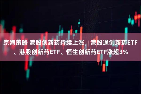 京海策略 港股创新药持续上涨,港股通创新药ETF、港股创新药ETF、恒生创新药ETF涨超3%