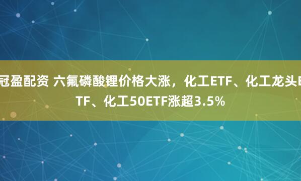 冠盈配资 六氟磷酸锂价格大涨,化工ETF、化工龙头ETF、化工50ETF涨超3.5%