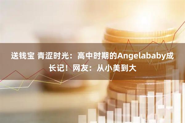 送钱宝 青涩时光:高中时期的Angelababy成长记!网友:从小美到大