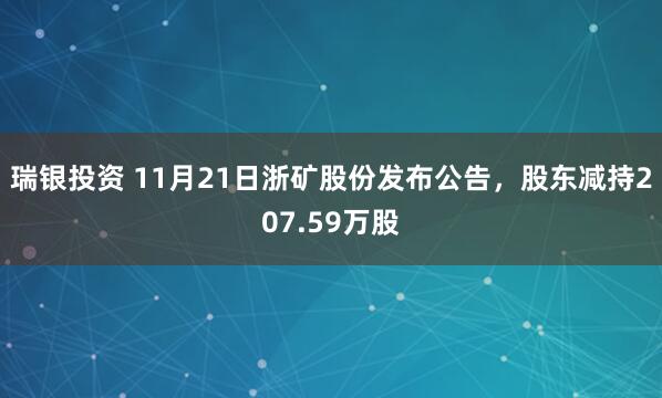 瑞银投资 11月21日浙矿股份发布公告,股东减持207.59万股