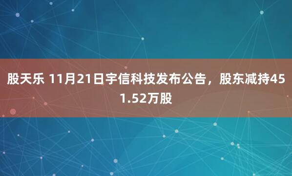 股天乐 11月21日宇信科技发布公告,股东减持451.52万股