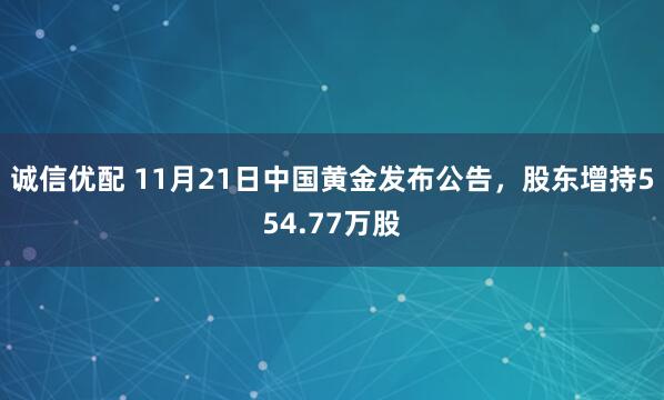 诚信优配 11月21日中国黄金发布公告,股东增持554.77万股