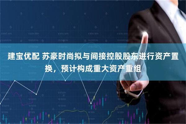 建宝优配 苏豪时尚拟与间接控股股东进行资产置换,预计构成重大资产重组