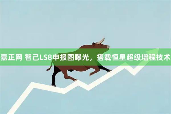 嘉正网 智己LS8申报图曝光,搭载恒星超级增程技术
