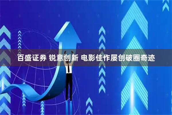 百盛证券 锐意创新 电影佳作屡创破圈奇迹