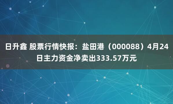 日升鑫 股票行情快报：盐田港（000088）4月24日主力资金净卖出333.57万元