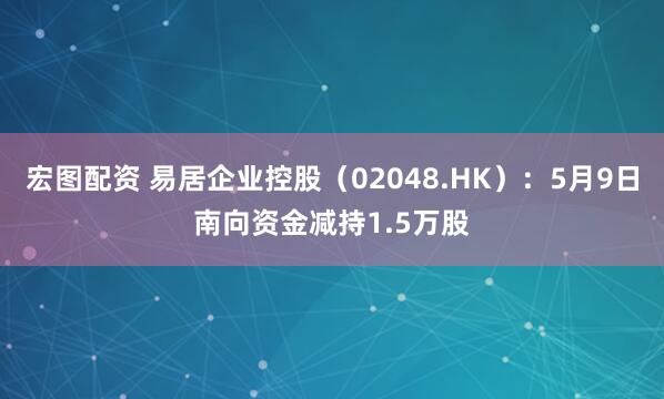 宏图配资 易居企业控股（02048.HK）：5月9日南向资金减持1.5万股