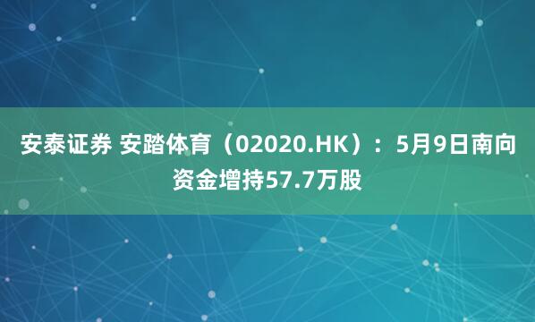 安泰证券 安踏体育（02020.HK）：5月9日南向资金增持57.7万股