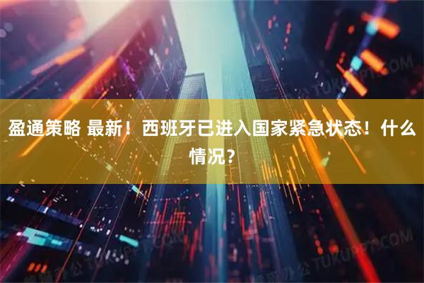 盈通策略 最新！西班牙已进入国家紧急状态！什么情况？