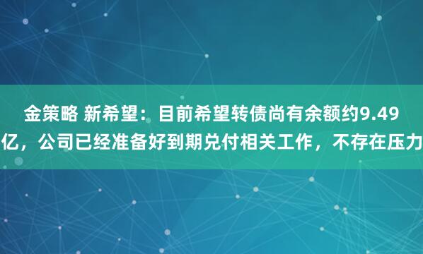 金策略 新希望：目前希望转债尚有余额约9.49亿，公司已经准备好到期兑付相关工作，不存在压力