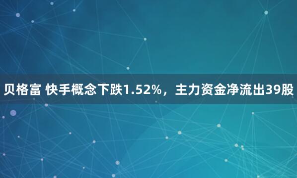 贝格富 快手概念下跌1.52%，主力资金净流出39股