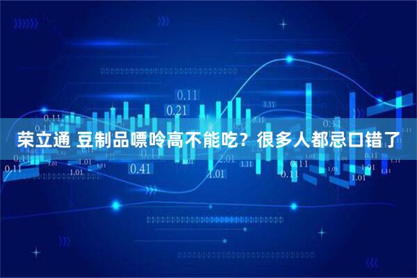 荣立通 豆制品嘌呤高不能吃？很多人都忌口错了