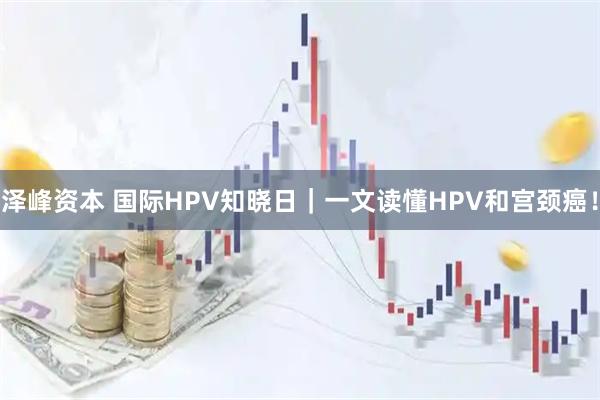 泽峰资本 国际HPV知晓日｜一文读懂HPV和宫颈癌！